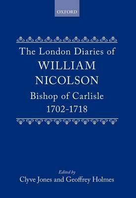 The London Diaries of William Nicolson, Bishop of Carlisle, 1702-1718 by William Nicolson, Nicolson