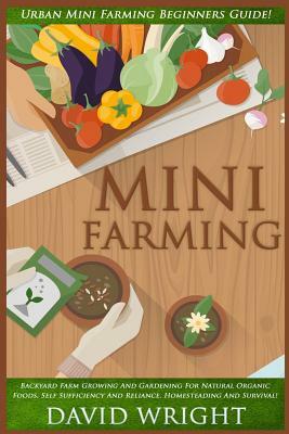 Mini Farming: Urban Mini Farming Beginners Guide! - Backyard Farm Growing And Gardening For Natural Organic Foods, Self Sufficiency by David Wright