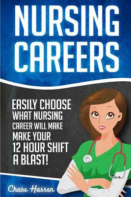 Nursing Careers: Easily Choose What Nursing Career Will Make Your 12 Hour Shift a Blast! by Chase Hassen