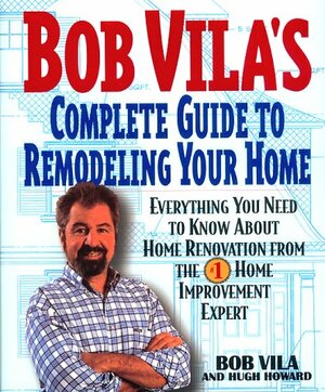 Bob Vila's Complete Guide to Remodeling Your Home: Everything You Need To Know About Home Renovation From The #1 Home Improvement Expert by Hugh Howard, Bob Vila