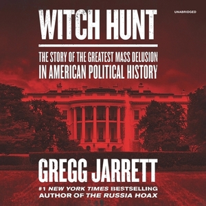 Witch Hunt: The Story of the Greatest Mass Delusion in American Political History by Gregg Jarrett