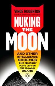 Nuking the Moon: And Other Intelligence Schemes and Military Plots Left on the Drawing Board by Vince Houghton