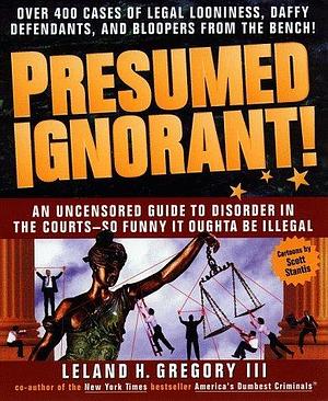 Presumed Ignorant!: Over 400 Cases of Legal Looniness, Daffy Defendants, and Bloopers from the Bench by Leland Gregory, Leland Gregory