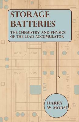 Storage Batteries - The Chemistry And Physics Of The Lead Accumulator by Harry W. Morse