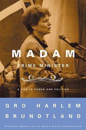 Madam Prime Minister: A Life in Power and Politics by Gro Harlem Brundtland