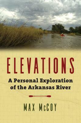 Elevations: A Personal Exploration of the Arkansas River by Max McCoy