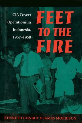 Feet to the Fire: CIA Covert Operations in Indonesia, 1957-1958 by Kenneth Conboy, James Morrison