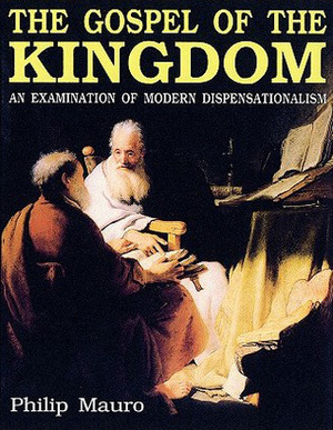 The Gospel of the Kingdom: An Examination of Dispensationalism by Philip Mauro