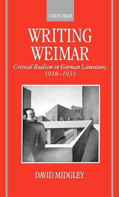 Writing Weimar: Critical Realism in German Literature, 1918-1933 by David Midgley