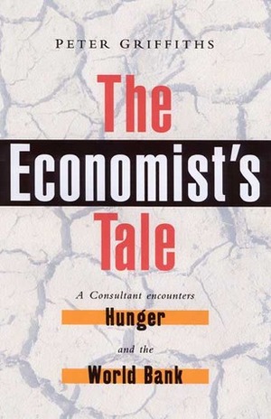 The Economist's Tale: A Consultant Encounters Hunger and the World Bank by Peter Griffiths