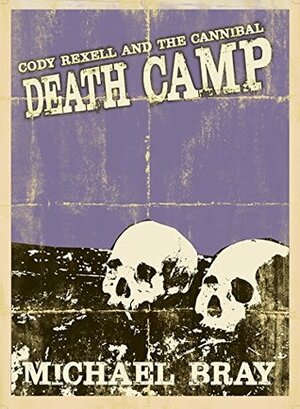 Cody Rexell and the Cannibal Death Camp: Book Two In The Monster Hunter Series by Michael Bray