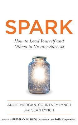 Spark: How to Lead Yourself and Others to Greater Success by Sean Lynch, Courtney Lynch, Angie Morgan