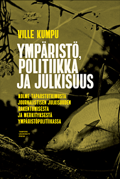 Ympäristö, politiikka ja julkisuus: Kolme tapaustutkimusta journalistisen julkisuuden rakentumisesta ja merkityksestä ympäristöpolitiikassa by Ville Kumpu