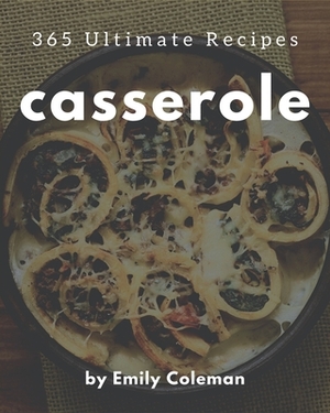 365 Ultimate Casserole Recipes: A Must-have Casserole Cookbook for Everyone by Emily Coleman