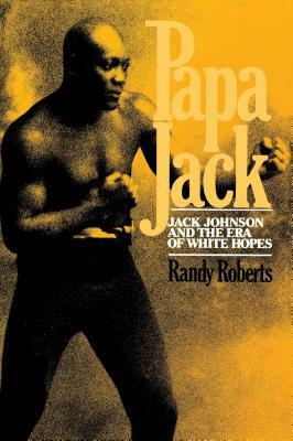 Papa Jack: Jack Johnson and the Era of White Hopes by Randy Roberts