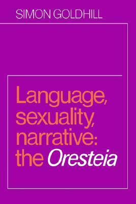 Language, Sexuality, Narrative: The Oresteia by Simon Goldhill