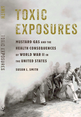 Toxic Exposures: Mustard Gas and the Health Consequences of World War II in the United States by Susan L. Smith