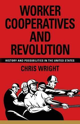 Worker Cooperatives and Revolution: History and Possibilities in the United States by Chris Wright