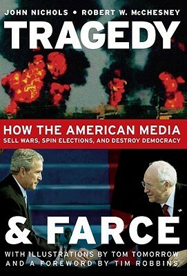 Tragedy And Farce: How The American Media Sell Wars, Spin Elections, And Destroy Democracy by Tim Robbins, Robert W. McChesney, Tom Tomorrow, John Nichols