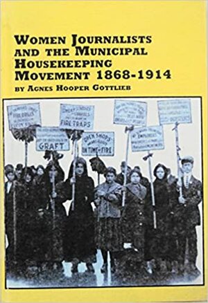 Women Journalists And The Municipal Housekeeping Movement, 1868 1914 by Agnes Hooper Gottlieb