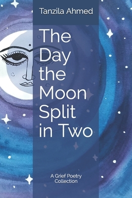 The Day the Moon Split in Two: A Grief Poetry Collection by Tanzila Ahmed