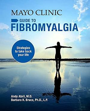 Mayo Clinic on Fibromyalgia: Strategies to Take Back Your Life by Barbara K. Bruce, Andy Abril, Andy Abril