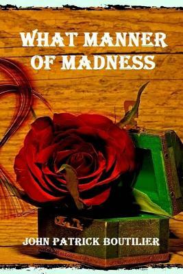 What Manner Of Madness by John Patrick Boutilier