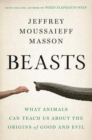Beasts: What Animals Can Teach Us About the Origins of Good and Evil by Jeffrey Moussaieff Masson