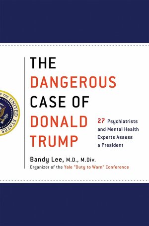 The Dangerous Case of Donald Trump: 27 Psychiatrists and Mental Health Experts Assess a President by Bandy X. Lee