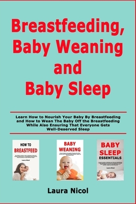 Breastfeeding, Baby Weaning and Baby Sleep: Learn How to Nourish Your Baby By Breastfeeding and How to Wean The Baby Off the Breastfeeding While Also by Laura Nicol