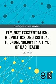 Feminist Existentialism, Biopolitics, and Critical Phenomenology in a Time of Bad Health by Talia Welsh