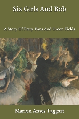 Six Girls And Bob: A Story Of Patty-Pans And Green Fields by Marion Ames Taggart