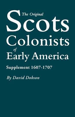 The Original Scots Colonists of Early America: Supplement 1607-1707 by David Dobson