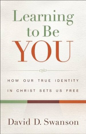 Learning to Be You: How Our True Identity in Christ Sets Us Free by David Swanson