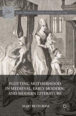 Plotting Motherhood in Medieval, Early Modern, and Modern Literature by Mary Beth Rose