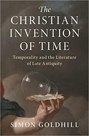 The Christian Invention of Time: Temporality and the Literature of Late Antiquity by Simon Goldhill