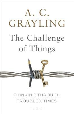 The Challenge of Things: Thinking Through Troubled Times by A.C. Grayling