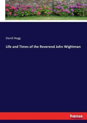 Life and Times of the Reverend John Wightman by David Hogg