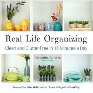 Real Life Organizing: Clean and Clutter-Free in 15 Minutes a Day (Feng Shui Decorating, for Fans of Cluttered Mess and the Life-Changing Mag by Cassandra Aarssen