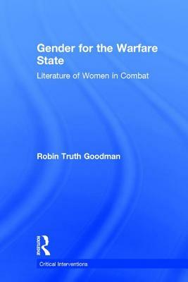 Gender for the Warfare State: Literature of Women in Combat by Robin Truth Goodman