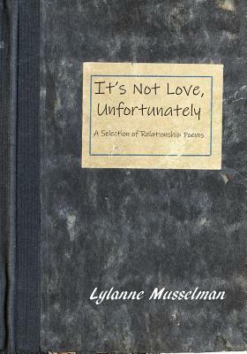 It's Not Love, Unfortunately: A Selection of Relationship Poems by Lylanne Musselman