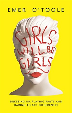 Girls Will Be Girls: Dressing Up, Playing Parts and Daring to Act Differently by Emer O'Toole