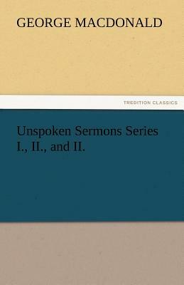 Unspoken Sermons Series I., II., and II. by George MacDonald