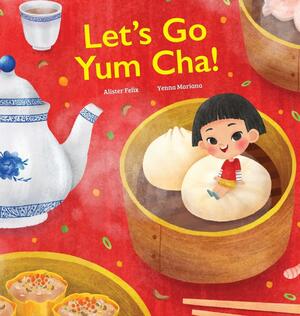Let's Go Yum Cha!: A Dim Sum Adventure that Fills You Up with Food and Love by Crystal Watanabe, Alister Felix, Yenna Mariana