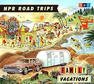 NPR Road Trips: Family Vacations: Stories That Take You Away by Noah Adams