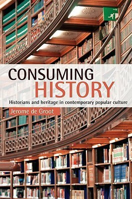 Consuming History: Historians and Heritage in Contemporary Popular Culture by Jerome de Groot