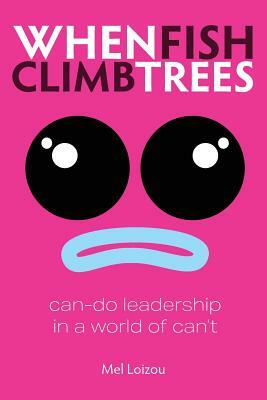 When Fish Climb Trees: Can-do leadership in a world of can't by Mel Loizou