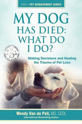 My Dog Has Died: What Do I Do?: Making Decisions and Healing the Trauma of Pet Loss by Wendy Van De Poll