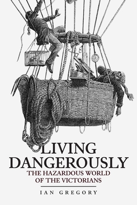 Living Dangerously: The Hazardous World of the Victorians by Ian Gregory