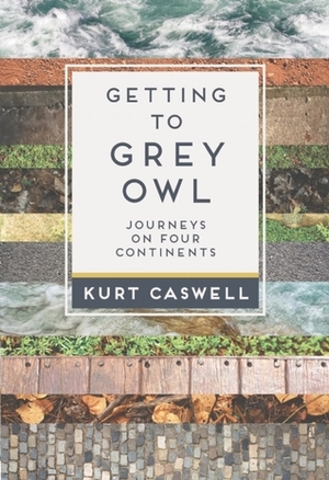 Getting to Grey Owl: Journeys on Four Continents by Kurt Caswell